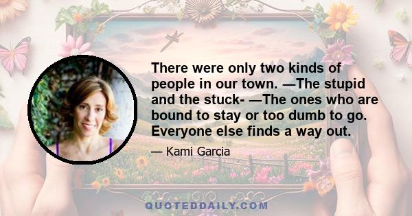 There were only two kinds of people in our town. ―The stupid and the stuck- ―The ones who are bound to stay or too dumb to go. Everyone else finds a way out.