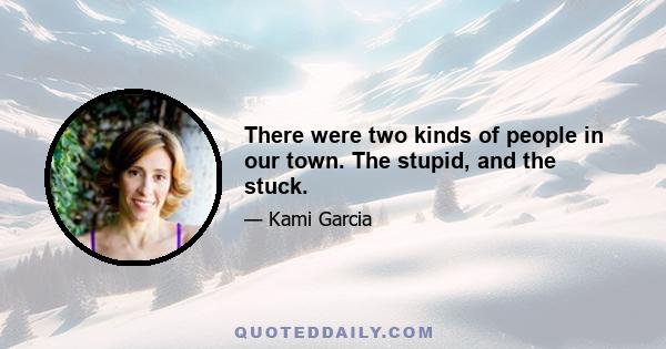 There were two kinds of people in our town. The stupid, and the stuck.