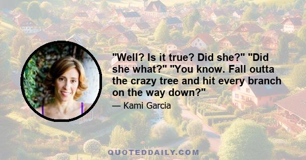 Well? Is it true? Did she? Did she what? You know. Fall outta the crazy tree and hit every branch on the way down?