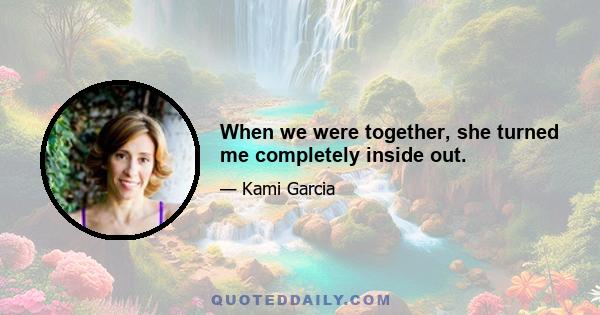 When we were together, she turned me completely inside out.