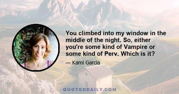 You climbed into my window in the middle of the night. So, either you're some kind of Vampire or some kind of Perv. Which is it?