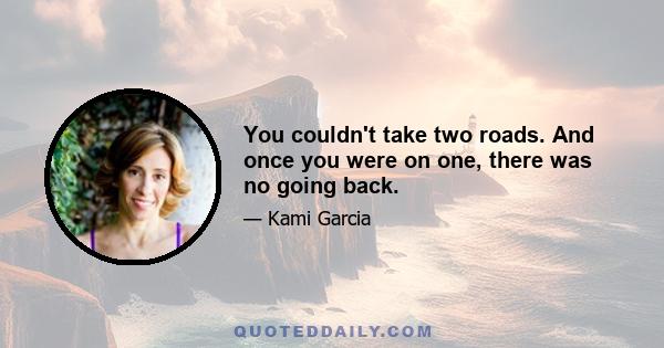 You couldn't take two roads. And once you were on one, there was no going back.