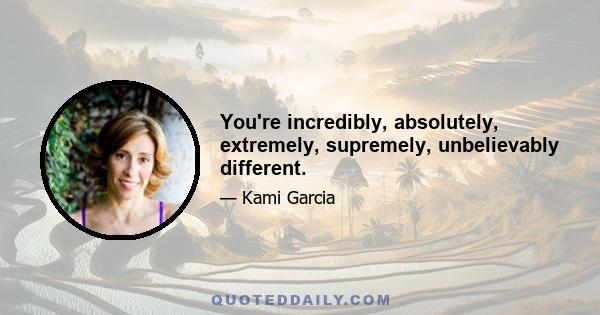 You're incredibly, absolutely, extremely, supremely, unbelievably different.