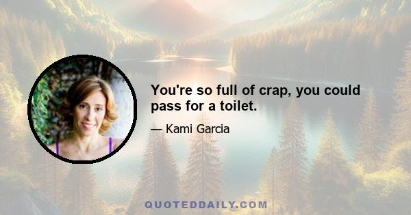 You're so full of crap, you could pass for a toilet.