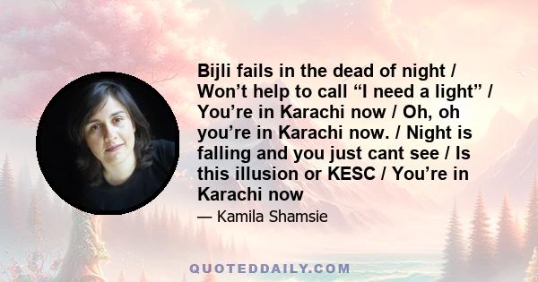 Bijli fails in the dead of night / Won’t help to call “I need a light” / You’re in Karachi now / Oh, oh you’re in Karachi now. / Night is falling and you just cant see / Is this illusion or KESC / You’re in Karachi now