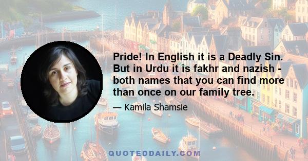 Pride! In English it is a Deadly Sin. But in Urdu it is fakhr and nazish - both names that you can find more than once on our family tree.