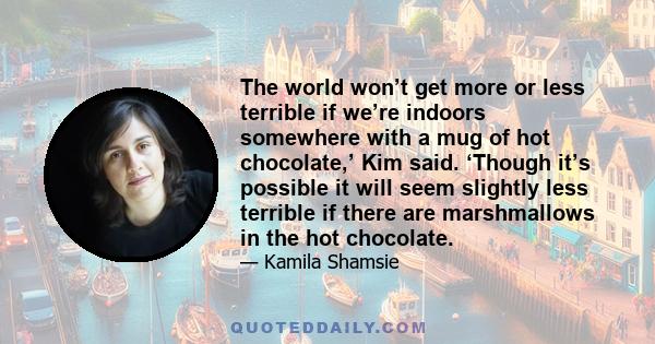 The world won’t get more or less terrible if we’re indoors somewhere with a mug of hot chocolate,’ Kim said. ‘Though it’s possible it will seem slightly less terrible if there are marshmallows in the hot chocolate.