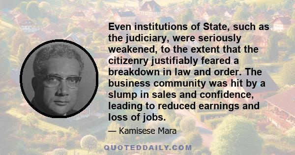 Even institutions of State, such as the judiciary, were seriously weakened, to the extent that the citizenry justifiably feared a breakdown in law and order. The business community was hit by a slump in sales and