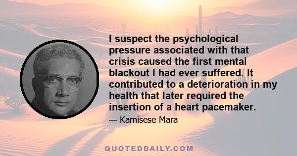 I suspect the psychological pressure associated with that crisis caused the first mental blackout I had ever suffered. It contributed to a deterioration in my health that later required the insertion of a heart