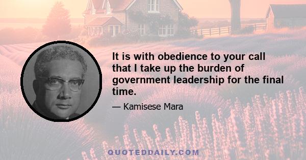 It is with obedience to your call that I take up the burden of government leadership for the final time.