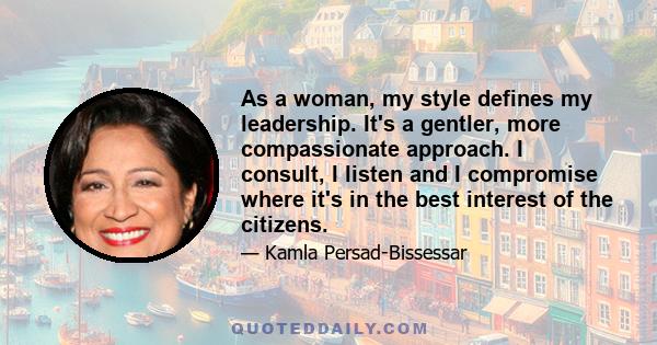 As a woman, my style defines my leadership. It's a gentler, more compassionate approach. I consult, I listen and I compromise where it's in the best interest of the citizens.