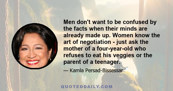 Men don't want to be confused by the facts when their minds are already made up. Women know the art of negotiation - just ask the mother of a four-year-old who refuses to eat his veggies or the parent of a teenager.