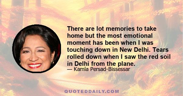 There are lot memories to take home but the most emotional moment has been when I was touching down in New Delhi. Tears rolled down when I saw the red soil in Delhi from the plane.