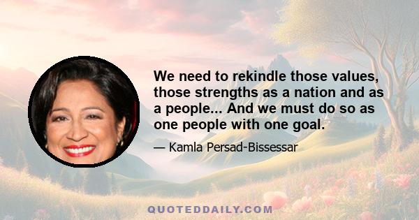 We need to rekindle those values, those strengths as a nation and as a people... And we must do so as one people with one goal.