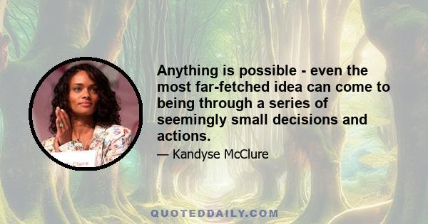 Anything is possible - even the most far-fetched idea can come to being through a series of seemingly small decisions and actions.