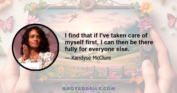 I find that if I've taken care of myself first, I can then be there fully for everyone else.