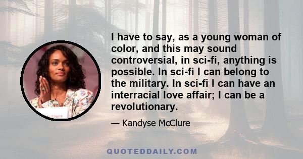 I have to say, as a young woman of color, and this may sound controversial, in sci-fi, anything is possible. In sci-fi I can belong to the military. In sci-fi I can have an interracial love affair; I can be a