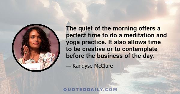 The quiet of the morning offers a perfect time to do a meditation and yoga practice. It also allows time to be creative or to contemplate before the business of the day.