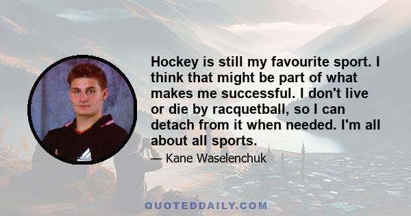 Hockey is still my favourite sport. I think that might be part of what makes me successful. I don't live or die by racquetball, so I can detach from it when needed. I'm all about all sports.