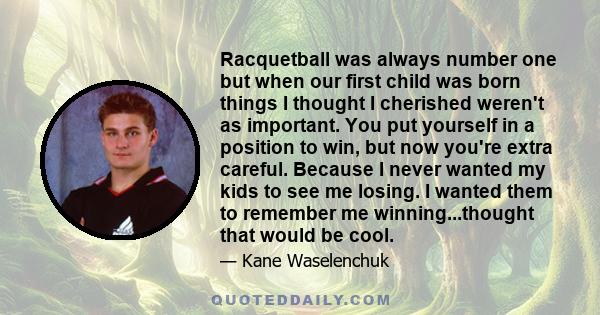 Racquetball was always number one but when our first child was born things I thought I cherished weren't as important. You put yourself in a position to win, but now you're extra careful. Because I never wanted my kids