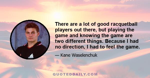 There are a lot of good racquetball players out there, but playing the game and knowing the game are two different things. Because I had no direction, I had to feel the game.