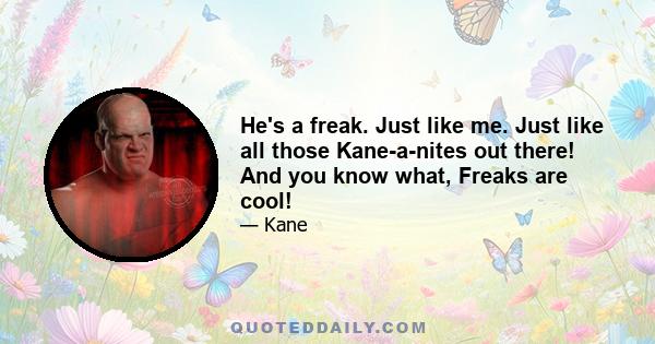 He's a freak. Just like me. Just like all those Kane-a-nites out there! And you know what, Freaks are cool!