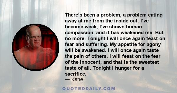 There’s been a problem, a problem eating away at me from the inside out. I’ve become weak, I’ve shown human compassion, and it has weakened me. But no more. Tonight I will once again feast on fear and suffering. My