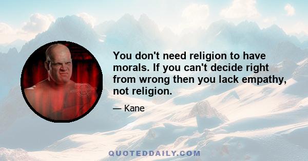 You don't need religion to have morals. If you can't decide right from wrong then you lack empathy, not religion.