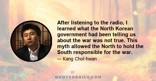 After listening to the radio, I learned what the North Korean government had been telling us about the war was not true. This myth allowed the North to hold the South responsible for the war.