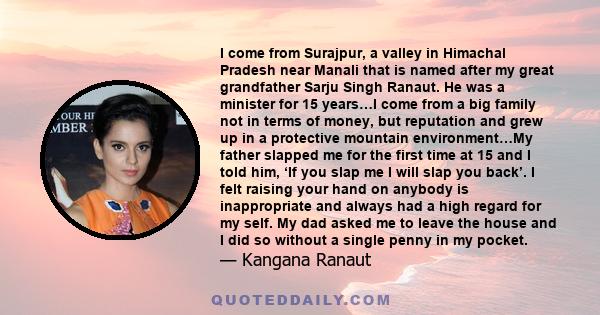 I come from Surajpur, a valley in Himachal Pradesh near Manali that is named after my great grandfather Sarju Singh Ranaut. He was a minister for 15 years…I come from a big family not in terms of money, but reputation