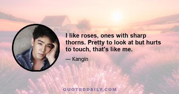 I like roses, ones with sharp thorns. Pretty to look at but hurts to touch, that's like me.