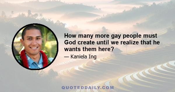 How many more gay people must God create until we realize that he wants them here?