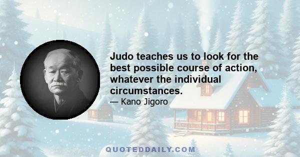 Judo teaches us to look for the best possible course of action, whatever the individual circumstances.