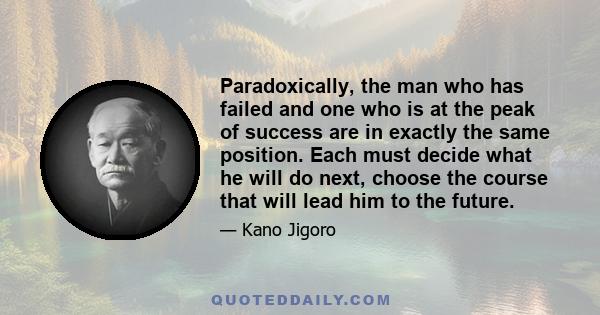 Paradoxically, the man who has failed and one who is at the peak of success are in exactly the same position. Each must decide what he will do next, choose the course that will lead him to the future.