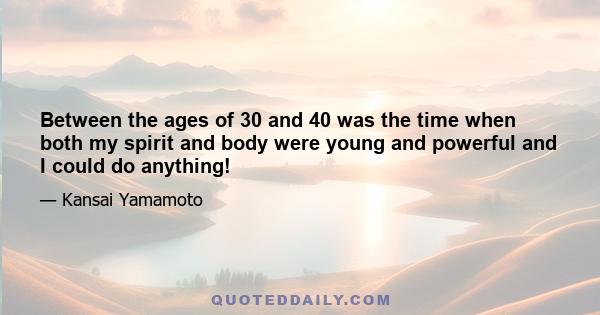 Between the ages of 30 and 40 was the time when both my spirit and body were young and powerful and I could do anything!