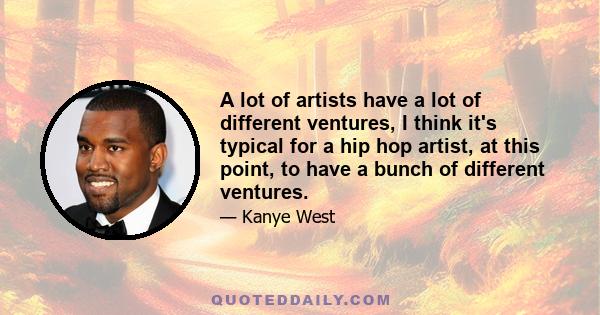 A lot of artists have a lot of different ventures, I think it's typical for a hip hop artist, at this point, to have a bunch of different ventures.