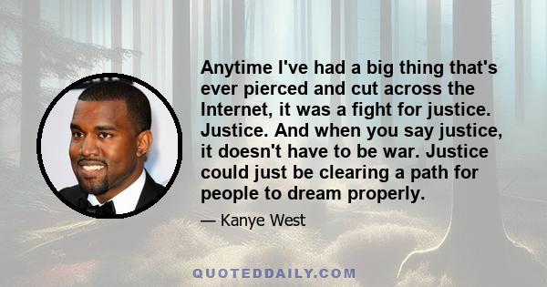 Anytime I've had a big thing that's ever pierced and cut across the Internet, it was a fight for justice. Justice. And when you say justice, it doesn't have to be war. Justice could just be clearing a path for people to 