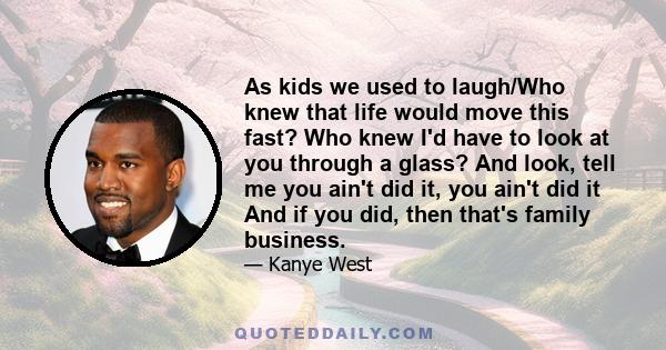 As kids we used to laugh/Who knew that life would move this fast? Who knew I'd have to look at you through a glass? And look, tell me you ain't did it, you ain't did it And if you did, then that's family business.