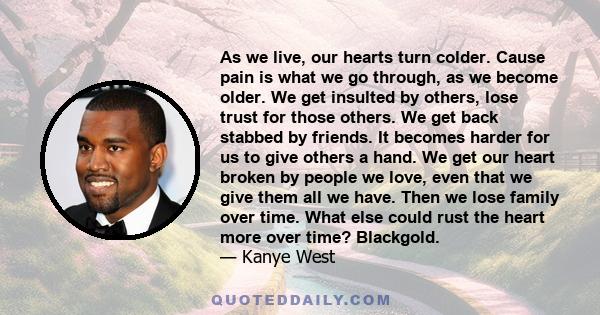 As we live, our hearts turn colder. Cause pain is what we go through, as we become older. We get insulted by others, lose trust for those others. We get back stabbed by friends. It becomes harder for us to give others a 