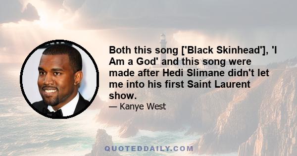 Both this song ['Black Skinhead'], 'I Am a God' and this song were made after Hedi Slimane didn't let me into his first Saint Laurent show.