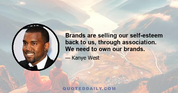 Brands are selling our self-esteem back to us, through association. We need to own our brands.