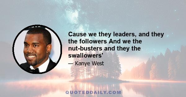 Cause we they leaders, and they the followers And we the nut-busters and they the swallowers'