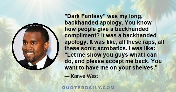 Dark Fantasy was my long, backhanded apology. You know how people give a backhanded compliment? It was a backhanded apology. It was like, all these raps, all these sonic acrobatics. I was like: Let me show you guys what 