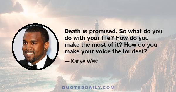 Death is promised. So what do you do with your life? How do you make the most of it? How do you make your voice the loudest?