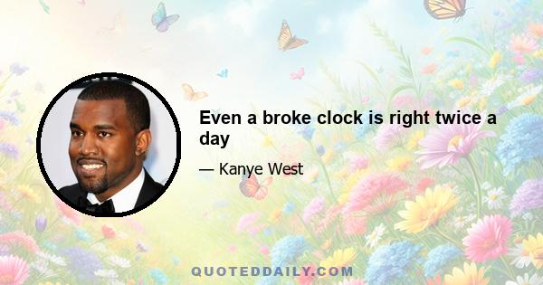 Even a broke clock is right twice a day