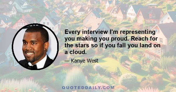 Every interview I'm representing you making you proud. Reach for the stars so if you fall you land on a cloud.