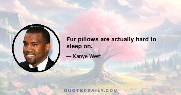 Fur pillows are actually hard to sleep on.