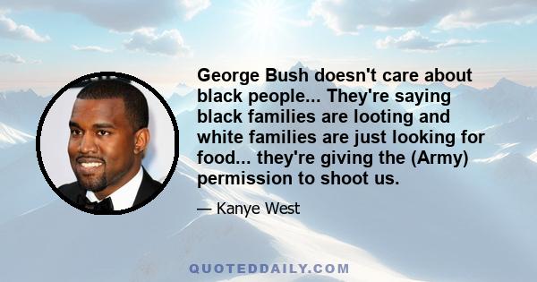 George Bush doesn't care about black people... They're saying black families are looting and white families are just looking for food... they're giving the (Army) permission to shoot us.