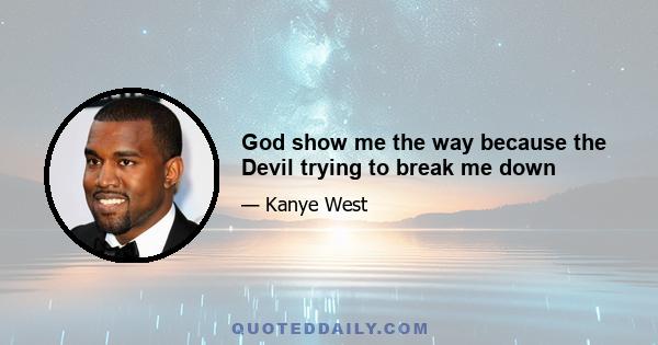 God show me the way because the Devil trying to break me down