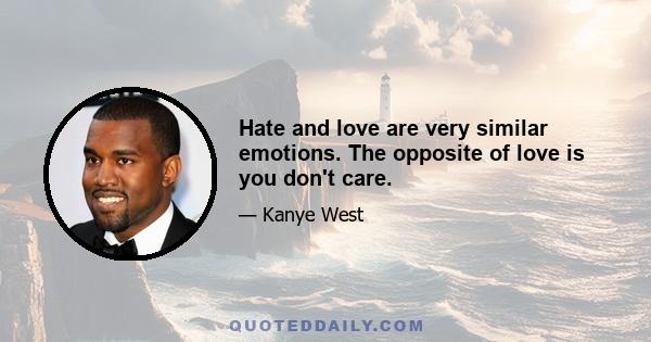 Hate and love are very similar emotions. The opposite of love is you don't care.